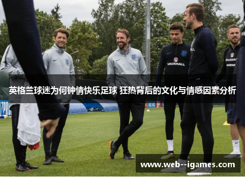 英格兰球迷为何钟情快乐足球 狂热背后的文化与情感因素分析