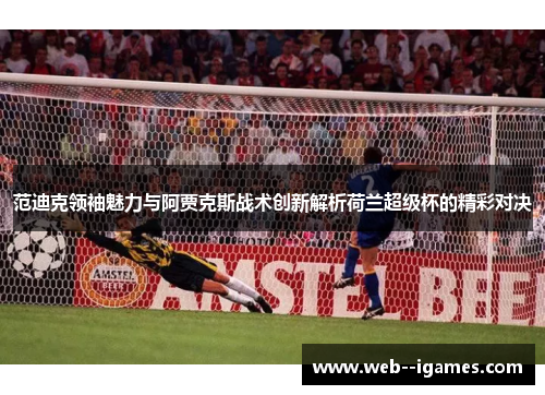 范迪克领袖魅力与阿贾克斯战术创新解析荷兰超级杯的精彩对决 范迪克领袖魅力与阿贾克斯战术创新解析荷兰超级杯的精彩对决