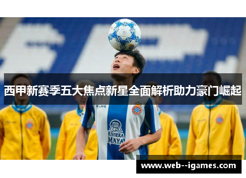 西甲新赛季五大焦点新星全面解析助力豪门崛起