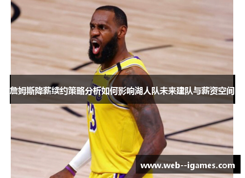 詹姆斯降薪续约策略分析如何影响湖人队未来建队与薪资空间 詹姆斯降薪续约策略分析如何影响湖人队未来建队与薪资空间