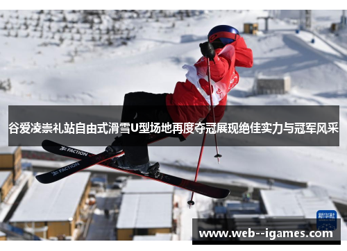 谷爱凌崇礼站自由式滑雪U型场地再度夺冠展现绝佳实力与冠军风采 谷爱凌崇礼站自由式滑雪U型场地再度夺冠展现绝佳实力与冠军风采