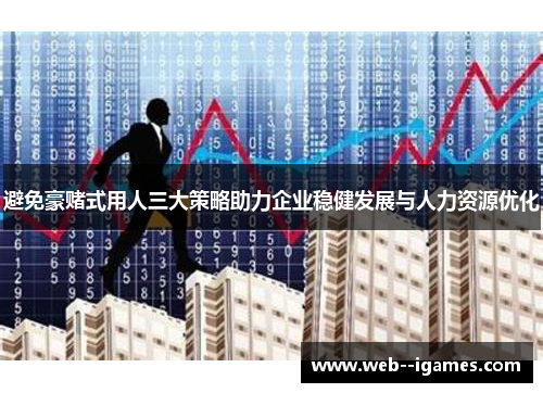 避免豪赌式用人三大策略助力企业稳健发展与人力资源优化 避免豪赌式用人三大策略助力企业稳健发展与人力资源优化