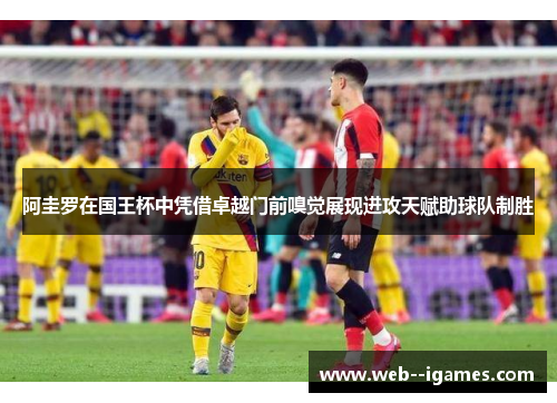 阿圭罗在国王杯中凭借卓越门前嗅觉展现进攻天赋助球队制胜 阿圭罗在国王杯中凭借卓越门前嗅觉展现进攻天赋助球队制胜
