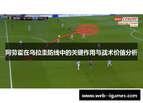 阿劳霍在乌拉圭防线中的关键作用与战术价值分析 阿劳霍在乌拉圭防线中的关键作用与战术价值分析