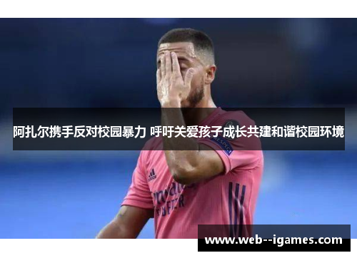 阿扎尔携手反对校园暴力 呼吁关爱孩子成长共建和谐校园环境