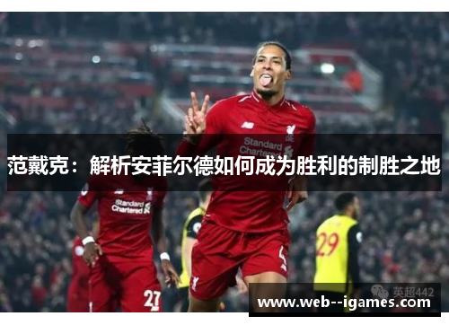 范戴克：解析安菲尔德如何成为胜利的制胜之地