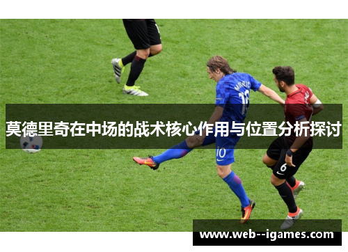 莫德里奇在中场的战术核心作用与位置分析探讨