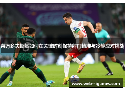 莱万多夫斯基如何在关键时刻保持射门精准与冷静应对挑战 莱万多夫斯基如何在关键时刻保持射门精准与冷静应对挑战
