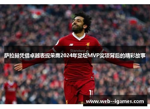 萨拉赫凭借卓越表现荣膺2024年足坛MVP奖项背后的精彩故事