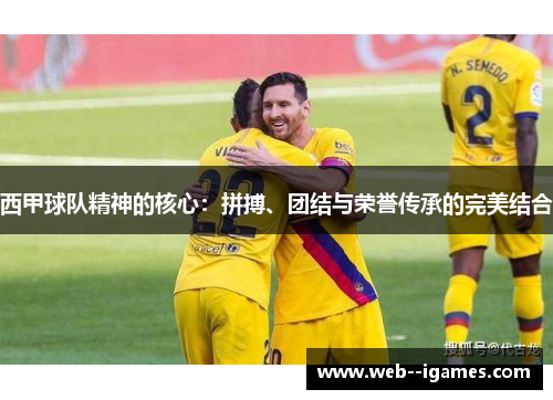 西甲球队精神的核心:拼搏、团结与荣誉传承的完美结合 西甲球队精神的核心:拼搏、团结与荣誉传承的完美结合
