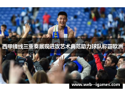 西甲锋线三重奏展现进攻艺术典范助力球队称霸欧洲 西甲锋线三重奏展现进攻艺术典范助力球队称霸欧洲
