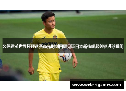 久保建英世界杯预选赛高光时刻回顾见证日本新核崛起关键进球瞬间 久保建英世界杯预选赛高光时刻回顾见证日本新核崛起关键进球瞬间