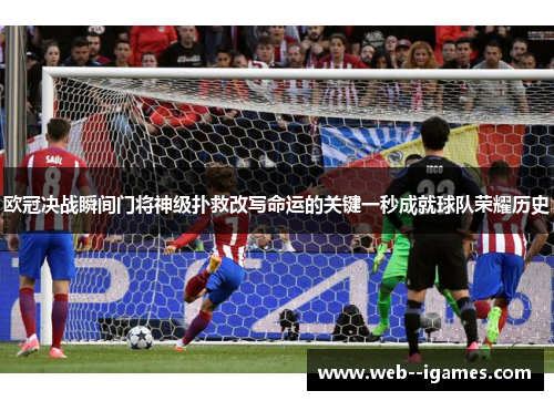 欧冠决战瞬间门将神级扑救改写命运的关键一秒成就球队荣耀历史 欧冠决战瞬间门将神级扑救改写命运的关键一秒成就球队荣耀历史