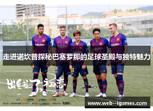 走进诺坎普探秘巴塞罗那的足球圣殿与独特魅力