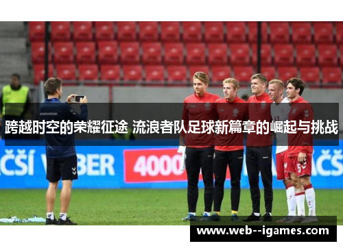跨越时空的荣耀征途 流浪者队足球新篇章的崛起与挑战