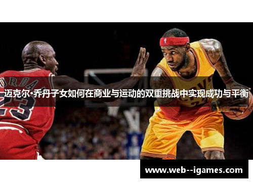 迈克尔·乔丹子女如何在商业与运动的双重挑战中实现成功与平衡