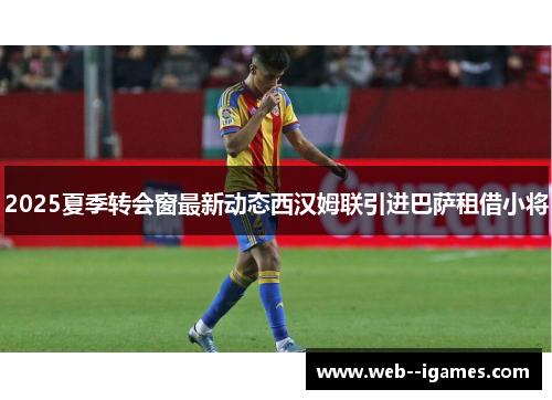 2025夏季转会窗最新动态西汉姆联引进巴萨租借小将