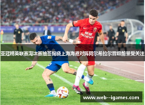 亚冠精英联赛淘汰赛抽签揭晓上海海港对阵阿尔希拉尔晋级前景受关注 亚冠精英联赛淘汰赛抽签揭晓上海海港对阵阿尔希拉尔晋级前景受关注