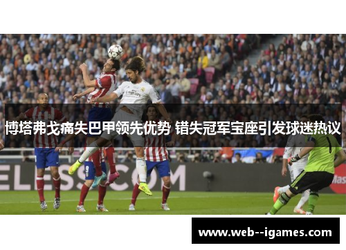 博塔弗戈痛失巴甲领先优势 错失冠军宝座引发球迷热议 博塔弗戈痛失巴甲领先优势 错失冠军宝座引发球迷热议