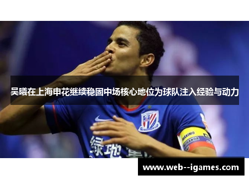 吴曦在上海申花继续稳固中场核心地位为球队注入经验与动力 吴曦在上海申花继续稳固中场核心地位为球队注入经验与动力