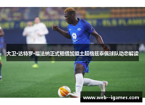 大卫·达特罗·福法纳正式租借加盟土超格兹泰佩球队动态解读 大卫·达特罗·福法纳正式租借加盟土超格兹泰佩球队动态解读