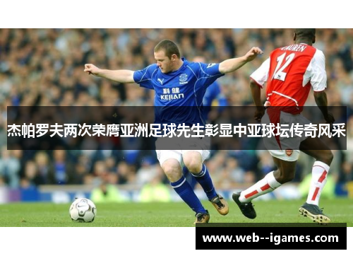 杰帕罗夫两次荣膺亚洲足球先生彰显中亚球坛传奇风采