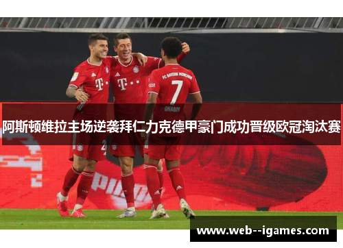 阿斯顿维拉主场逆袭拜仁力克德甲豪门成功晋级欧冠淘汰赛