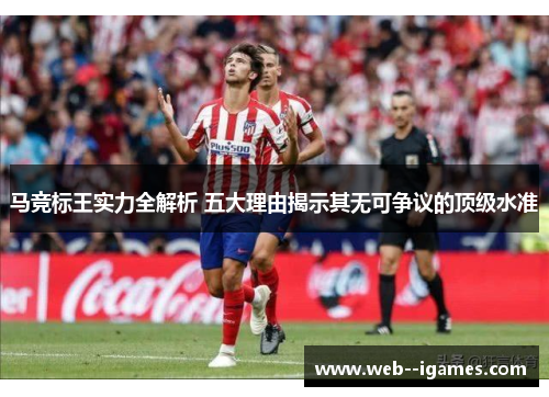 马竞标王实力全解析 五大理由揭示其无可争议的顶级水准 马竞标王实力全解析 五大理由揭示其无可争议的顶级水准