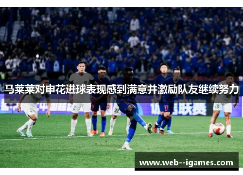 马莱莱对申花进球表现感到满意并激励队友继续努力 马莱莱对申花进球表现感到满意并激励队友继续努力