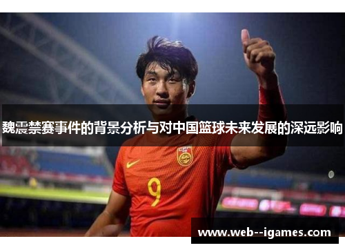 魏震禁赛事件的背景分析与对中国篮球未来发展的深远影响 魏震禁赛事件的背景分析与对中国篮球未来发展的深远影响