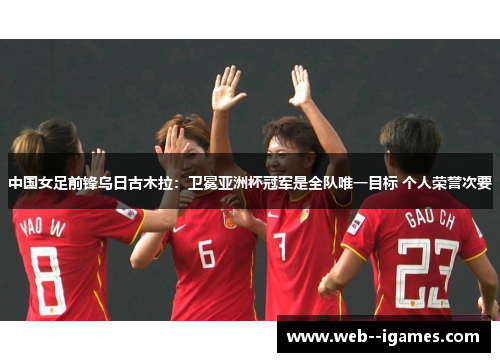 中国女足前锋乌日古木拉:卫冕亚洲杯冠军是全队唯一目标 个人荣誉次要 中国女足前锋乌日古木拉:卫冕亚洲杯冠军是全队唯一目标 个人荣誉次要